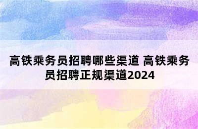 高铁乘务员招聘哪些渠道 高铁乘务员招聘正规渠道2024